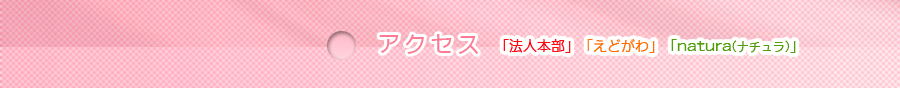 アクセス 「法人本部」「えどがわ」「natura (ナチュラ)」