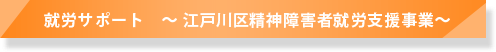 就労サポート ～江戸川区精神障害者就労支援事業～