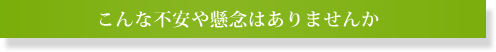こんな不安や懸念はありませんか？